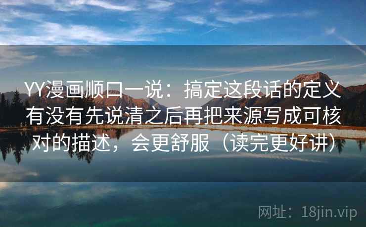 YY漫画顺口一说：搞定这段话的定义有没有先说清之后再把来源写成可核对的描述，会更舒服（读完更好讲）