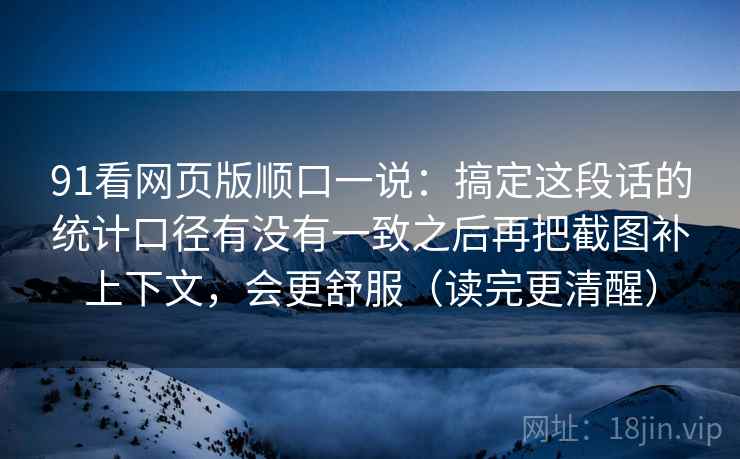 91看网页版顺口一说：搞定这段话的统计口径有没有一致之后再把截图补上下文，会更舒服（读完更清醒）