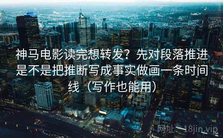 神马电影读完想转发？先对段落推进是不是把推断写成事实做画一条时间线（写作也能用）
