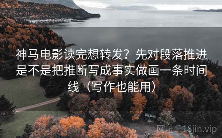 神马电影读完想转发？先对段落推进是不是把推断写成事实做画一条时间线（写作也能用）