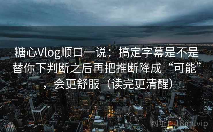 糖心Vlog顺口一说:搞定字幕是不是替你下判断之后再把推断降成“可能”,会更舒服(读完更清醒) 糖心Vlog顺口一说:搞定字幕是不是替你下判断之后再把推断降成“可能”,会更舒服(读完更清醒)
