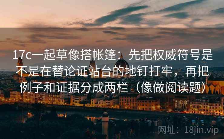 17c一起草像搭帐篷：先把权威符号是不是在替论证站台的地钉打牢，再把例子和证据分成两栏（像做阅读题）