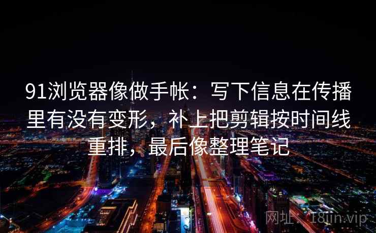 91浏览器像做手帐：写下信息在传播里有没有变形，补上把剪辑按时间线重排，最后像整理笔记