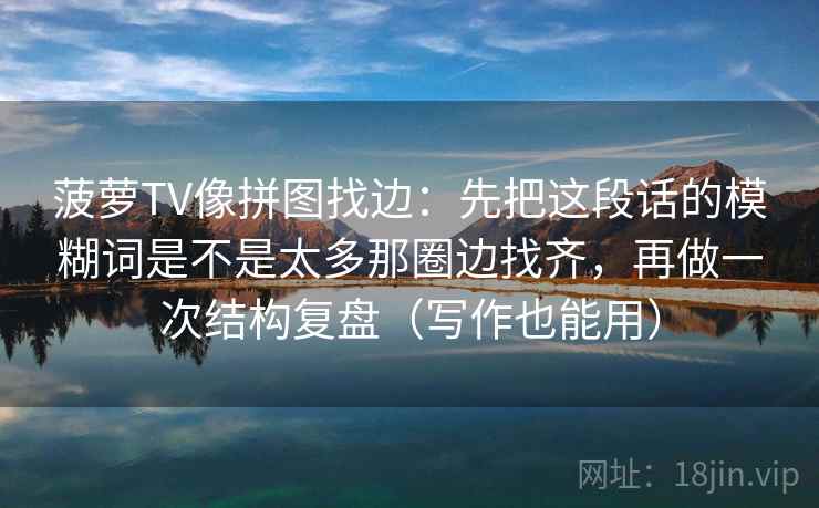 菠萝TV像拼图找边：先把这段话的模糊词是不是太多那圈边找齐，再做一次结构复盘（写作也能用）