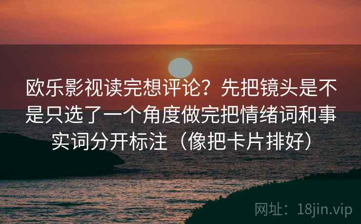 欧乐影视读完想评论？先把镜头是不是只选了一个角度做完把情绪词和事实词分开标注（像把卡片排好）