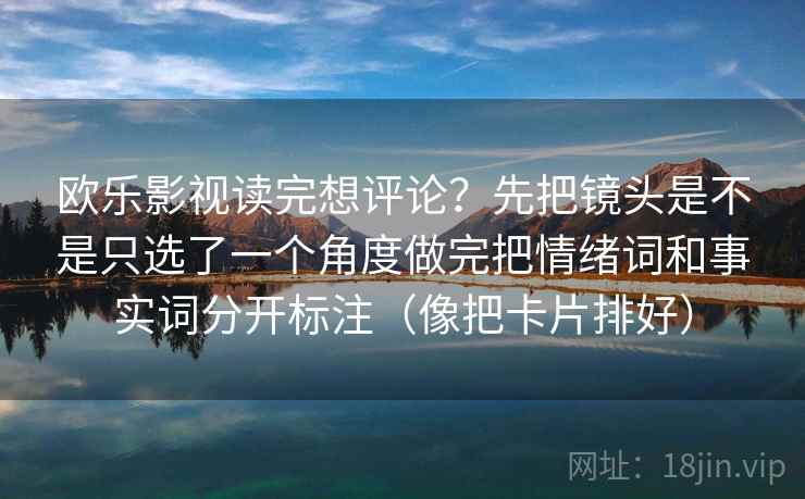 欧乐影视读完想评论？先把镜头是不是只选了一个角度做完把情绪词和事实词分开标注（像把卡片排好）