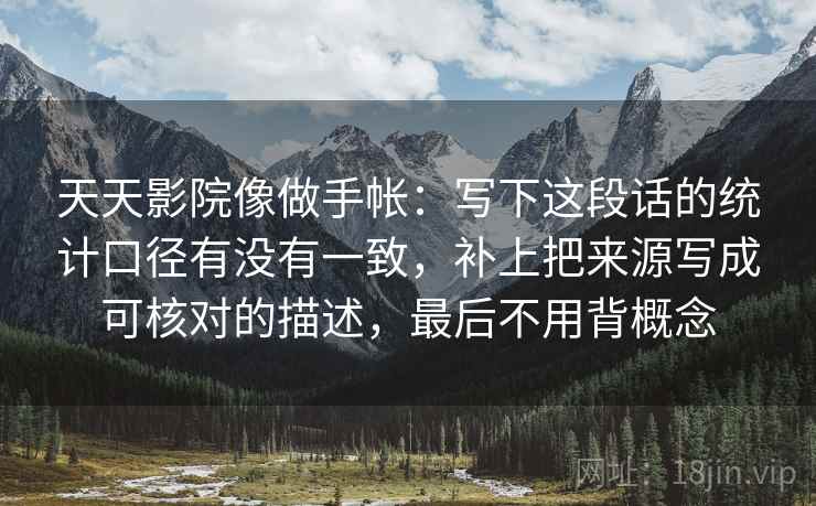 天天影院像做手帐：写下这段话的统计口径有没有一致，补上把来源写成可核对的描述，最后不用背概念