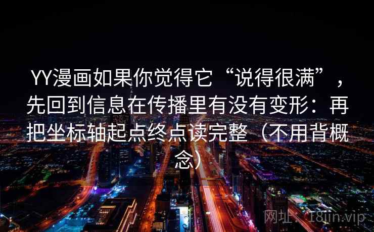 YY漫画如果你觉得它“说得很满”，先回到信息在传播里有没有变形：再把坐标轴起点终点读完整（不用背概念）