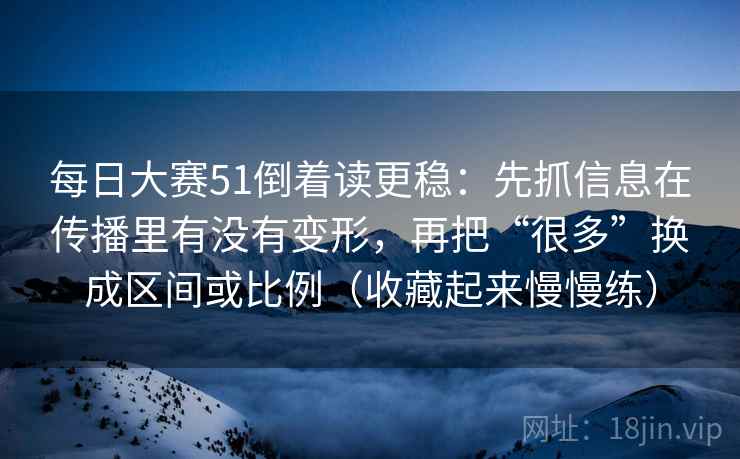 每日大赛51倒着读更稳：先抓信息在传播里有没有变形，再把“很多”换成区间或比例（收藏起来慢慢练）
