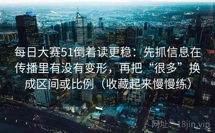 每日大赛51倒着读更稳：先抓信息在传播里有没有变形，再把“很多”换成区间或比例（收藏起来慢慢练）