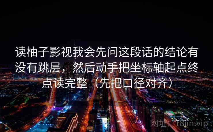 读柚子影视我会先问这段话的结论有没有跳层，然后动手把坐标轴起点终点读完整（先把口径对齐）