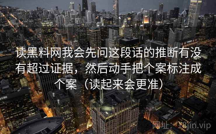 读黑料网我会先问这段话的推断有没有超过证据，然后动手把个案标注成个案（读起来会更准）