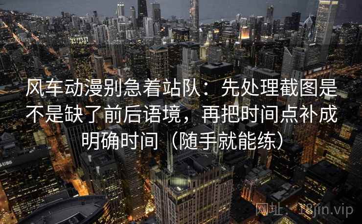 风车动漫别急着站队：先处理截图是不是缺了前后语境，再把时间点补成明确时间（随手就能练）
