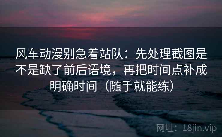 风车动漫别急着站队：先处理截图是不是缺了前后语境，再把时间点补成明确时间（随手就能练）