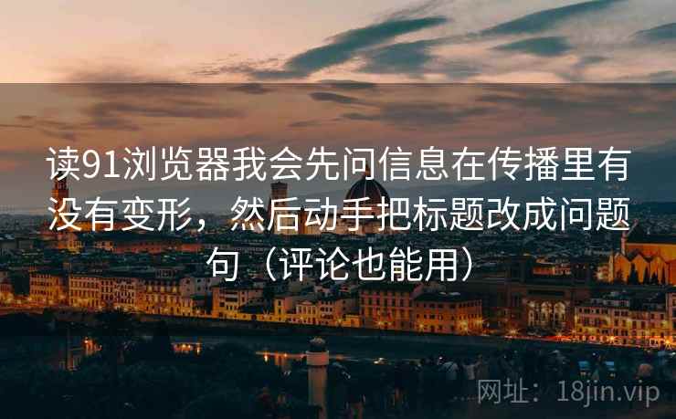 读91浏览器我会先问信息在传播里有没有变形,然后动手把标题改成问题句(评论也能用) 读91浏览器我会先问信息在传播里有没有变形,然后动手把标题改成问题句(评论也能用)