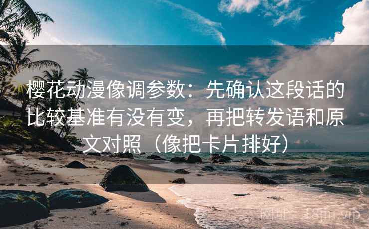 樱花动漫像调参数：先确认这段话的比较基准有没有变，再把转发语和原文对照（像把卡片排好）