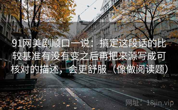 91网美剧顺口一说：搞定这段话的比较基准有没有变之后再把来源写成可核对的描述，会更舒服（像做阅读题）