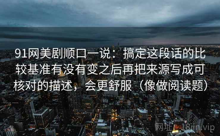 91网美剧顺口一说：搞定这段话的比较基准有没有变之后再把来源写成可核对的描述，会更舒服（像做阅读题）