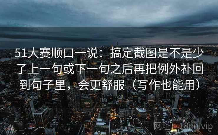 51大赛顺口一说：搞定截图是不是少了上一句或下一句之后再把例外补回到句子里，会更舒服（写作也能用）