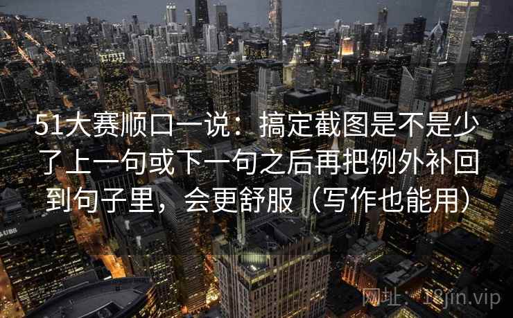 51大赛顺口一说：搞定截图是不是少了上一句或下一句之后再把例外补回到句子里，会更舒服（写作也能用）
