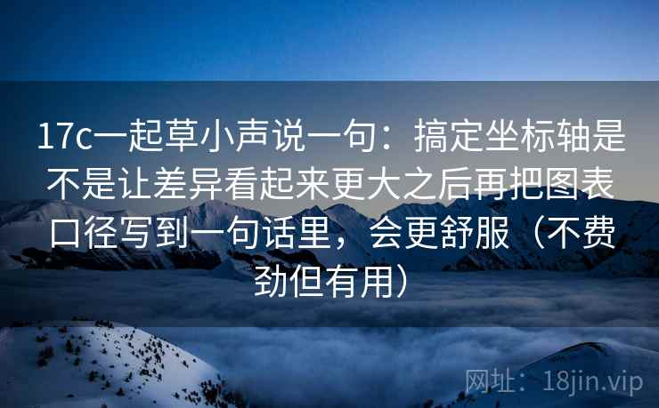 17c一起草小声说一句：搞定坐标轴是不是让差异看起来更大之后再把图表口径写到一句话里，会更舒服（不费劲但有用）
