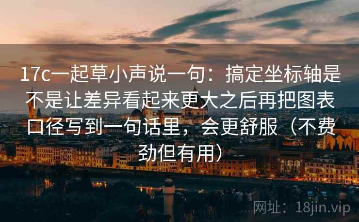 17c一起草小声说一句：搞定坐标轴是不是让差异看起来更大之后再把图表口径写到一句话里，会更舒服（不费劲但有用）