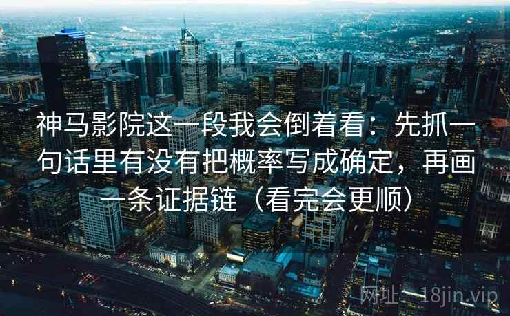 神马影院这一段我会倒着看：先抓一句话里有没有把概率写成确定，再画一条证据链（看完会更顺）