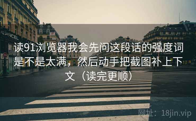 读91浏览器我会先问这段话的强度词是不是太满，然后动手把截图补上下文（读完更顺）