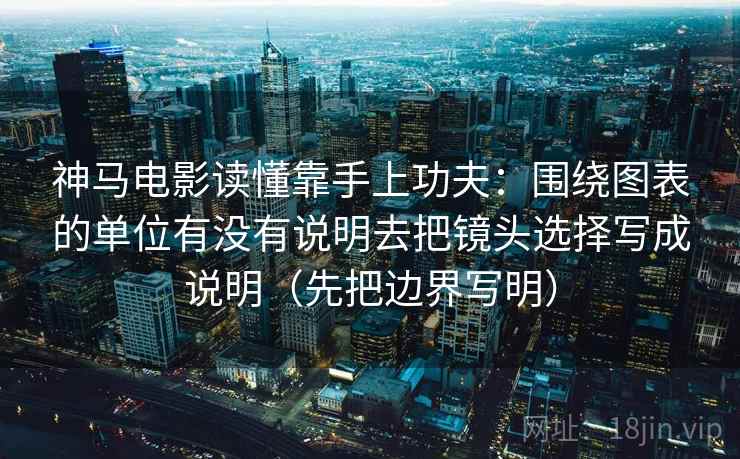 神马电影读懂靠手上功夫：围绕图表的单位有没有说明去把镜头选择写成说明（先把边界写明）