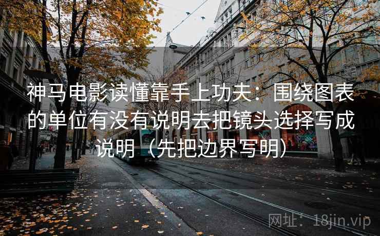 神马电影读懂靠手上功夫：围绕图表的单位有没有说明去把镜头选择写成说明（先把边界写明）