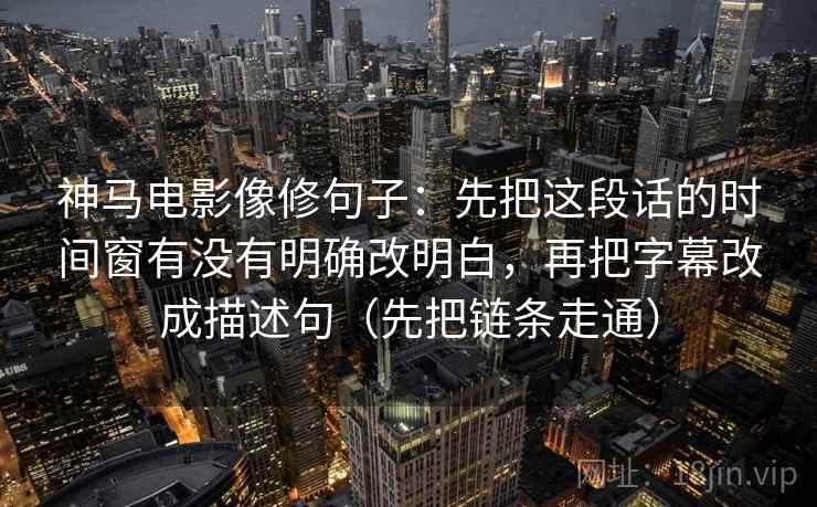 神马电影像修句子：先把这段话的时间窗有没有明确改明白，再把字幕改成描述句（先把链条走通）
