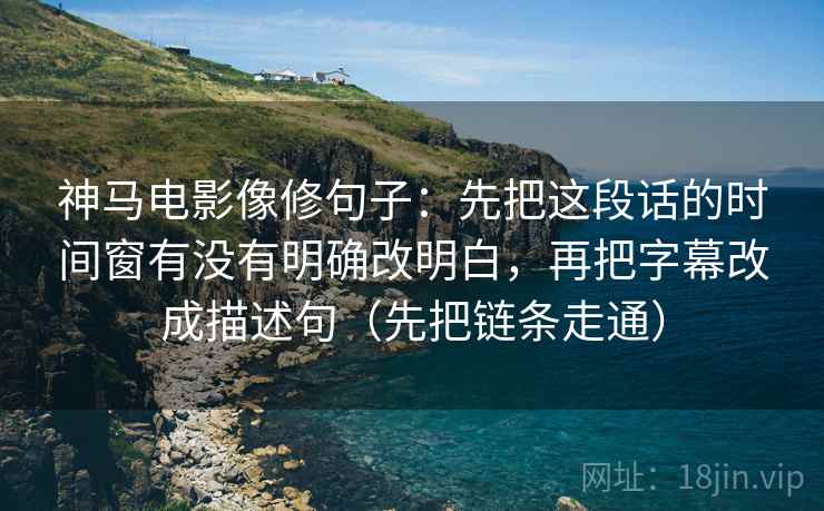神马电影像修句子：先把这段话的时间窗有没有明确改明白，再把字幕改成描述句（先把链条走通）