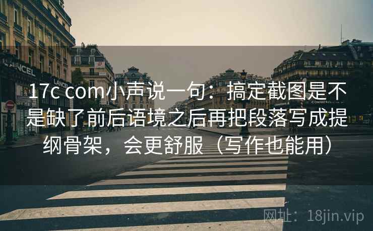 17c com小声说一句：搞定截图是不是缺了前后语境之后再把段落写成提纲骨架，会更舒服（写作也能用）