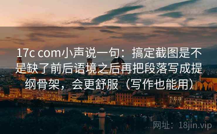 17c com小声说一句：搞定截图是不是缺了前后语境之后再把段落写成提纲骨架，会更舒服（写作也能用）