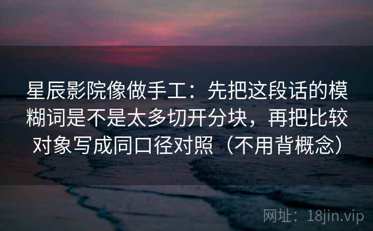 星辰影院像做手工：先把这段话的模糊词是不是太多切开分块，再把比较对象写成同口径对照（不用背概念）