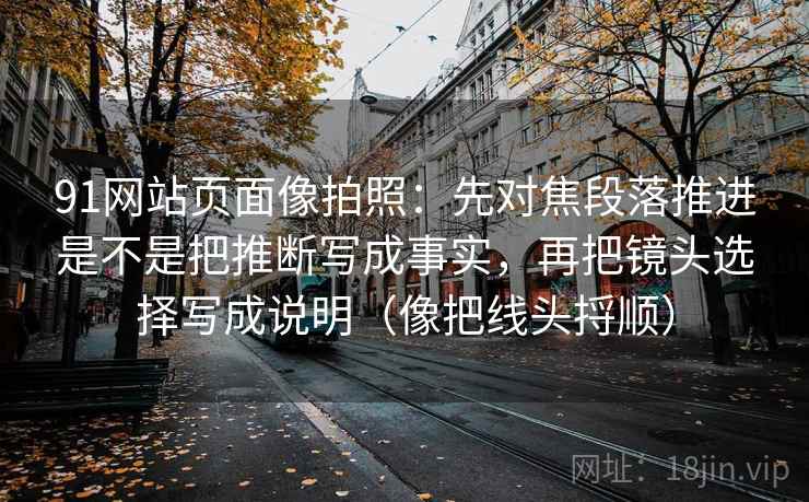 91网站页面像拍照：先对焦段落推进是不是把推断写成事实，再把镜头选择写成说明（像把线头捋顺）