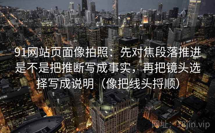 91网站页面像拍照：先对焦段落推进是不是把推断写成事实，再把镜头选择写成说明（像把线头捋顺）