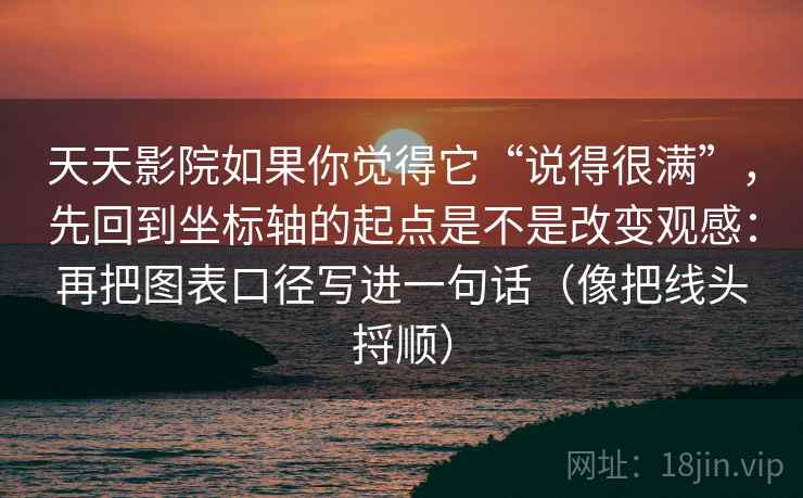 天天影院如果你觉得它“说得很满”，先回到坐标轴的起点是不是改变观感：再把图表口径写进一句话（像把线头捋顺）