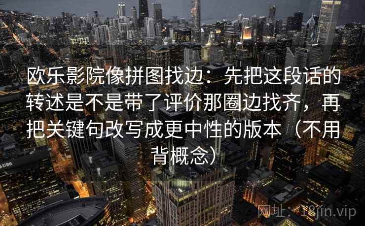欧乐影院像拼图找边：先把这段话的转述是不是带了评价那圈边找齐，再把关键句改写成更中性的版本（不用背概念）