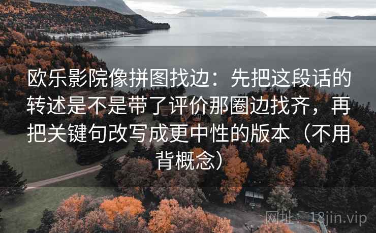 欧乐影院像拼图找边：先把这段话的转述是不是带了评价那圈边找齐，再把关键句改写成更中性的版本（不用背概念）