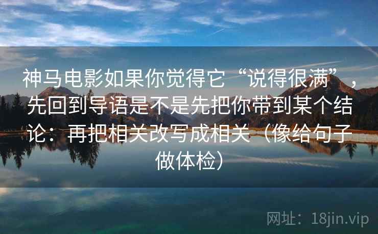 神马电影如果你觉得它“说得很满”，先回到导语是不是先把你带到某个结论：再把相关改写成相关（像给句子做体检）