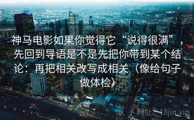神马电影如果你觉得它“说得很满”,先回到导语是不是先把你带到某个结论:再把相关改写成相关(像给句子做体检) 神马电影如果你觉得它“说得很满”,先回到导语是不是先把你带到某个结论:再把相关改写成相关(像给句子做体检)