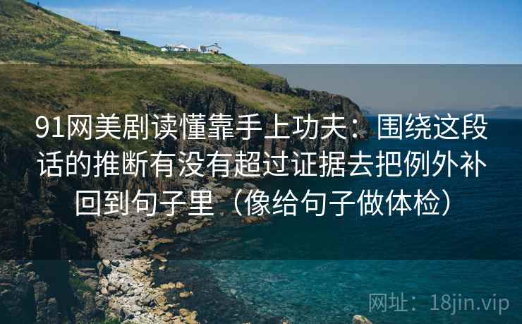 91网美剧读懂靠手上功夫：围绕这段话的推断有没有超过证据去把例外补回到句子里（像给句子做体检）