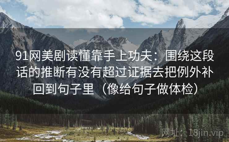 91网美剧读懂靠手上功夫：围绕这段话的推断有没有超过证据去把例外补回到句子里（像给句子做体检）