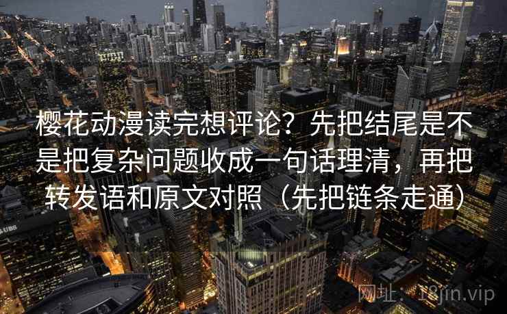 樱花动漫读完想评论？先把结尾是不是把复杂问题收成一句话理清，再把转发语和原文对照（先把链条走通）