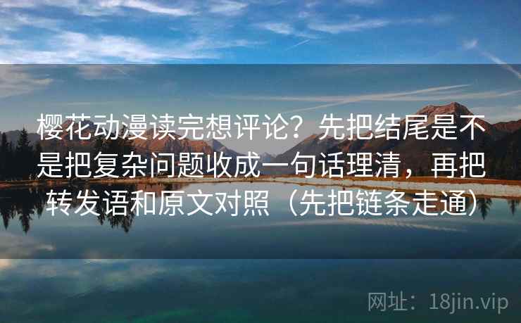 樱花动漫读完想评论？先把结尾是不是把复杂问题收成一句话理清，再把转发语和原文对照（先把链条走通）