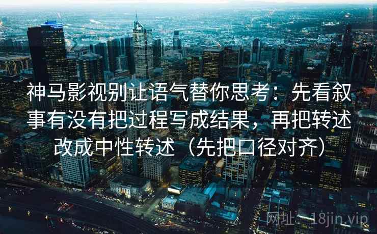 神马影视别让语气替你思考:先看叙事有没有把过程写成结果,再把转述改成中性转述(先把口径对齐) 神马影视别让语气替你思考:先看叙事有没有把过程写成结果,再把转述改成中性转述(先把口径对齐)
